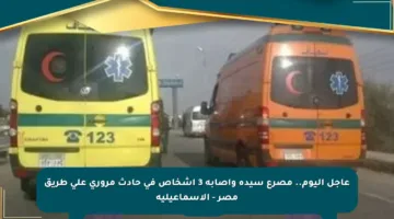 عاجل اليوم.. مصرع سيدة وإصابة 3 أشخاص في حادث مروري على طريق مصر – الإسماعيلية